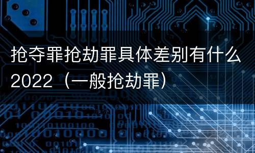 抢夺罪抢劫罪具体差别有什么2022（一般抢劫罪）