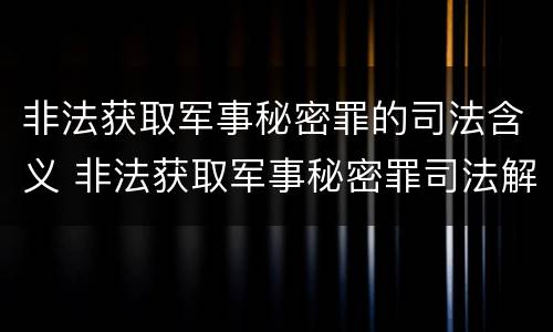非法获取军事秘密罪的司法含义 非法获取军事秘密罪司法解释