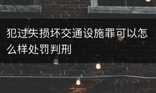 犯过失损坏交通设施罪可以怎么样处罚判刑