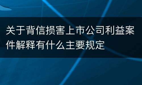 关于背信损害上市公司利益案件解释有什么主要规定