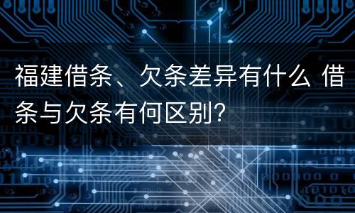 福建借条、欠条差异有什么 借条与欠条有何区别?