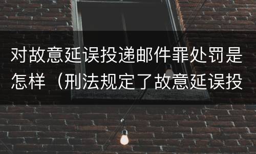 对故意延误投递邮件罪处罚是怎样（刑法规定了故意延误投递邮件罪）
