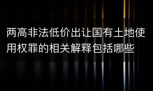 两高非法低价出让国有土地使用权罪的相关解释包括哪些