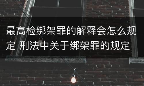 最高检绑架罪的解释会怎么规定 刑法中关于绑架罪的规定