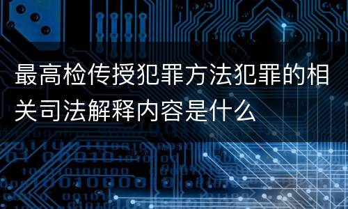 最高检传授犯罪方法犯罪的相关司法解释内容是什么