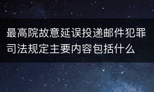 最高院故意延误投递邮件犯罪司法规定主要内容包括什么
