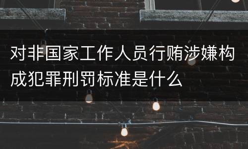 对非国家工作人员行贿涉嫌构成犯罪刑罚标准是什么