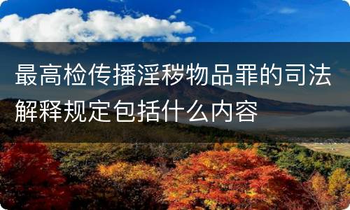 最高检传播淫秽物品罪的司法解释规定包括什么内容