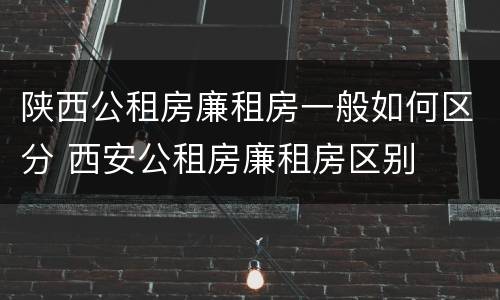 陕西公租房廉租房一般如何区分 西安公租房廉租房区别