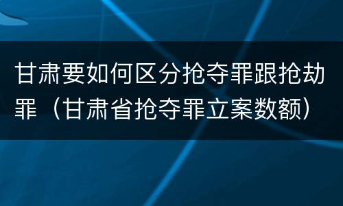甘肃要如何区分抢夺罪跟抢劫罪（甘肃省抢夺罪立案数额）