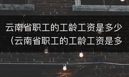 云南省职工的工龄工资是多少（云南省职工的工龄工资是多少钱）