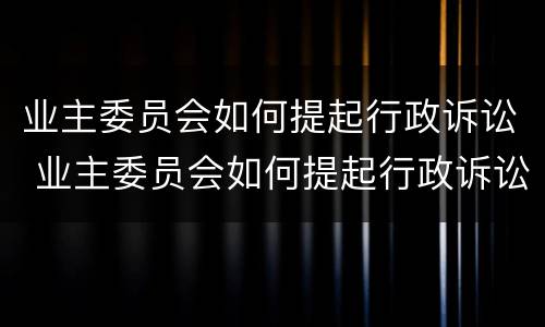 业主委员会如何提起行政诉讼 业主委员会如何提起行政诉讼请求