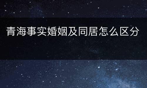 青海事实婚姻及同居怎么区分