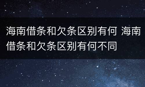 海南借条和欠条区别有何 海南借条和欠条区别有何不同