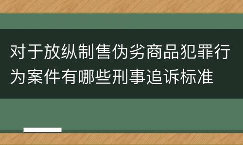 对于放纵制售伪劣商品犯罪行为案件有哪些刑事追诉标准