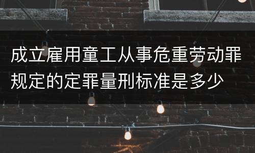 成立雇用童工从事危重劳动罪规定的定罪量刑标准是多少