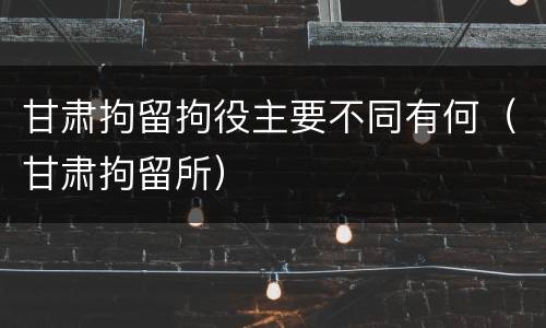 甘肃拘留拘役主要不同有何（甘肃拘留所）