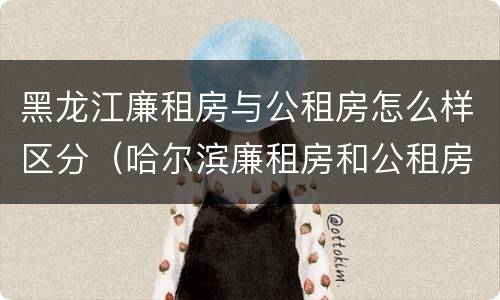 黑龙江廉租房与公租房怎么样区分（哈尔滨廉租房和公租房有什么区别）