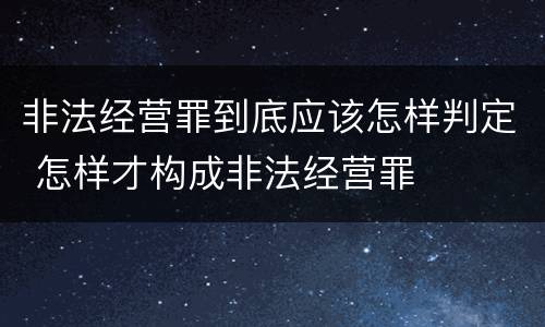 非法经营罪到底应该怎样判定 怎样才构成非法经营罪