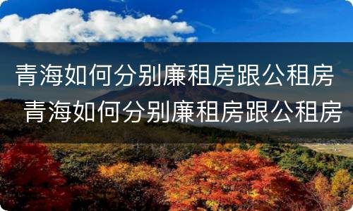 青海如何分别廉租房跟公租房 青海如何分别廉租房跟公租房呢