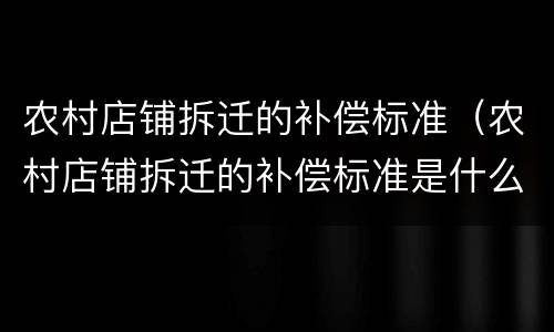 农村店铺拆迁的补偿标准（农村店铺拆迁的补偿标准是什么）