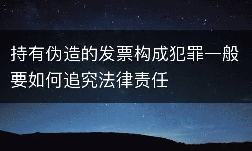 持有伪造的发票构成犯罪一般要如何追究法律责任