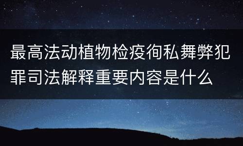 最高法动植物检疫徇私舞弊犯罪司法解释重要内容是什么