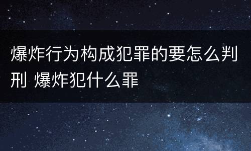 爆炸行为构成犯罪的要怎么判刑 爆炸犯什么罪