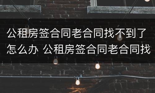 公租房签合同老合同找不到了怎么办 公租房签合同老合同找不到了怎么办呢