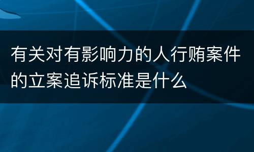 有关对有影响力的人行贿案件的立案追诉标准是什么
