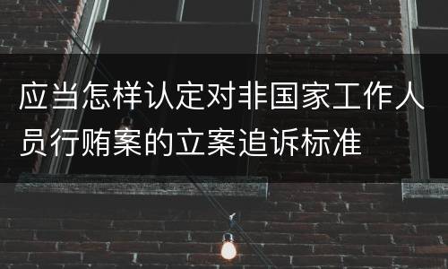 应当怎样认定对非国家工作人员行贿案的立案追诉标准