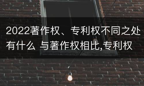 2022著作权、专利权不同之处有什么 与著作权相比,专利权有哪些特征