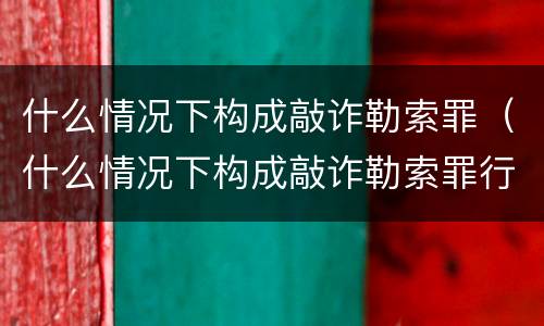什么情况下构成敲诈勒索罪（什么情况下构成敲诈勒索罪行）