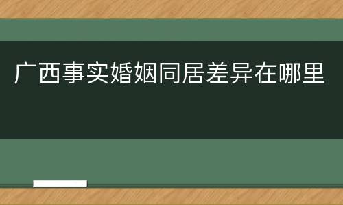 广西事实婚姻同居差异在哪里