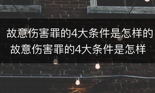 故意伤害罪的4大条件是怎样的 故意伤害罪的4大条件是怎样的判刑