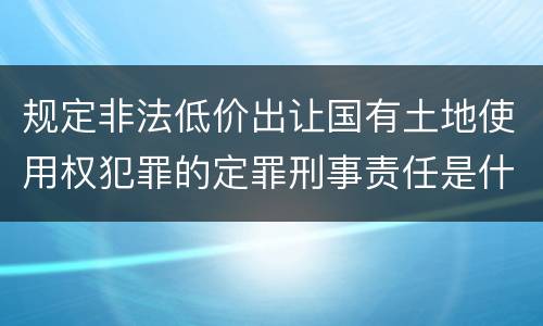 规定非法低价出让国有土地使用权犯罪的定罪刑事责任是什么