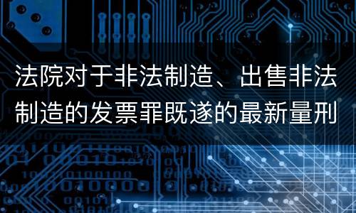 法院对于非法制造、出售非法制造的发票罪既遂的最新量刑标准