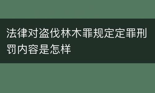 法律对盗伐林木罪规定定罪刑罚内容是怎样