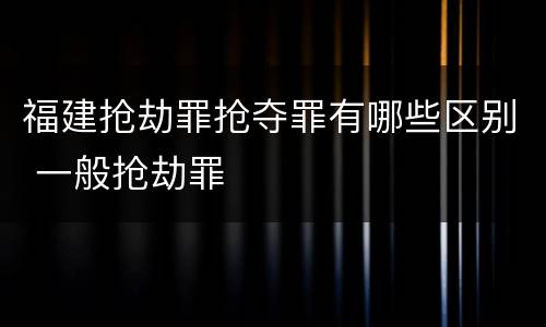 福建抢劫罪抢夺罪有哪些区别 一般抢劫罪