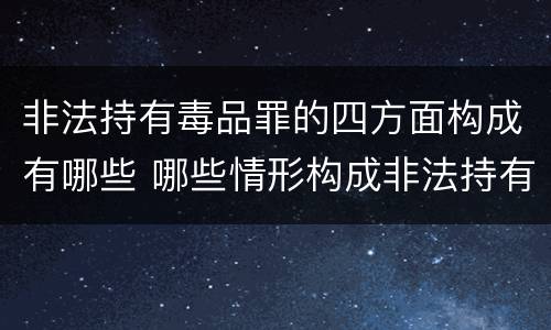 非法持有毒品罪的四方面构成有哪些 哪些情形构成非法持有毒品罪