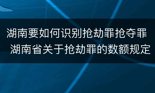 湖南要如何识别抢劫罪抢夺罪 湖南省关于抢劫罪的数额规定
