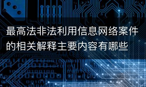 最高法非法利用信息网络案件的相关解释主要内容有哪些
