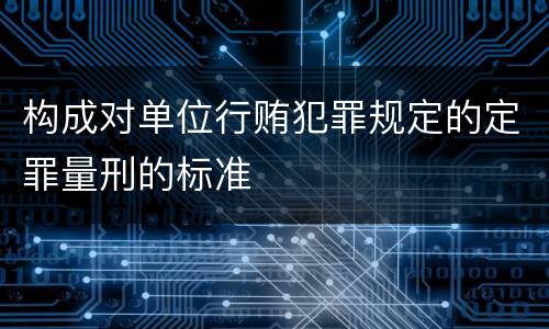 构成对单位行贿犯罪规定的定罪量刑的标准