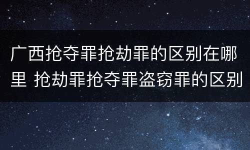 广西抢夺罪抢劫罪的区别在哪里 抢劫罪抢夺罪盗窃罪的区别