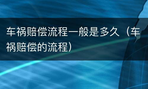 车祸赔偿流程一般是多久（车祸赔偿的流程）