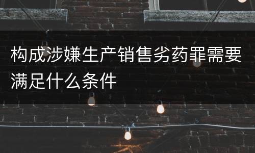 构成涉嫌生产销售劣药罪需要满足什么条件