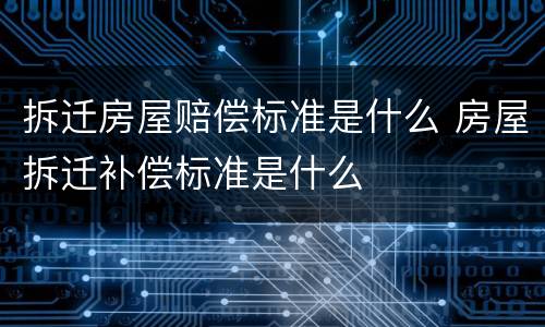 拆迁房屋赔偿标准是什么 房屋拆迁补偿标准是什么