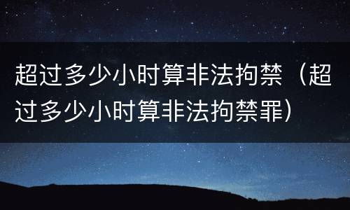 超过多少小时算非法拘禁（超过多少小时算非法拘禁罪）