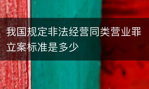 我国规定非法经营同类营业罪立案标准是多少