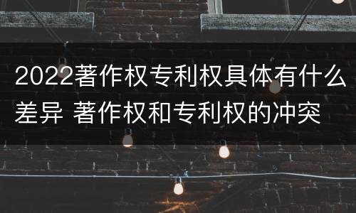 2022著作权专利权具体有什么差异 著作权和专利权的冲突